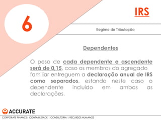 O peso de cada dependente e ascendente
será de 0,15, caso os membros do agregado
familiar entreguem a declaração anual de IRS
como separados, estando neste caso o
dependente incluído em ambas as
declarações.
Regime de Tributação6
IRS
Dependentes
CORPORATE FINANCE| CONTABILIDADE | CONSULTORIA | RECURSOS HUMANOS
 