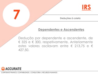 Dedução por dependente e ascendente, de
€ 325 e € 300, respetivamente. Anteriormente
estes valores oscilavam entre € 213,75 e €
427,50.
Deduções à coleta7
IRS
Dependentes e Ascendentes
CORPORATE FINANCE| CONTABILIDADE | CONSULTORIA | RECURSOS HUMANOS
 