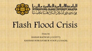 Flash Flood Crisis
Done by
HASSAN RADWAN (1323577)
KAIYISAH NURULSYAKUR YUSOF (1216428)
 