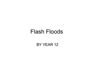 Flash Floods  BY YEAR 12 
