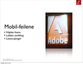 Mobil-feilene
       • Håpløs lisens
       • Lukket utvikling
       • Lisens-penger




    Photo by midiman (CC 2.0)
    http://www.flickr.com/photos/midiman/193513407


Tuesday, April 12, 2011
 