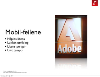 Mobil-feilene
       • Håpløs lisens
       • Lukket utvikling
       • Lisens-penger
       • Lavt tempo



    Photo by midiman (CC 2.0)
    http://www.flickr.com/photos/midiman/193513407


Tuesday, April 12, 2011
 