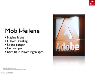 Mobil-feilene
       • Håpløs lisens
       • Lukket utvikling
       • Lisens-penger
       • Lavt tempo
       • Bare Flash Player, ingen apps


    Photo by midiman (CC 2.0)
    http://www.flickr.com/photos/midiman/193513407


Tuesday, April 12, 2011
 