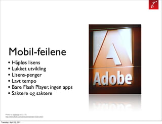 Mobil-feilene
       • Håpløs lisens
       • Lukket utvikling
       • Lisens-penger
       • Lavt tempo
       • Bare Flash Player, ingen apps
       • Saktere og saktere

    Photo by midiman (CC 2.0)
    http://www.flickr.com/photos/midiman/193513407


Tuesday, April 12, 2011
 