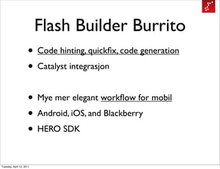 Flash Builder Burrito
                     • Code hinting, quickﬁx, code generation
                     • Catalyst integrasjon

                     • Mye mer elegant workﬂow for mobil
                     • Android, iOS, and Blackberry
                     • HERO SDK

Tuesday, April 12, 2011
 