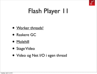 Flash Player 11

                     • Worker threads!
                     • Raskere GC
                     • Molehill
                     • Stage Video
                     • Video og Net I/O i egen thread

Tuesday, April 12, 2011
 