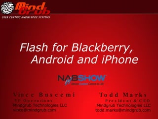 Flash for Blackberry, Android and iPhone Todd Marks   President & CEO Mindgrub Technologies LLC [email_address] Vince Buscemi VP Operations Mindgrub Technologies LLC [email_address] 