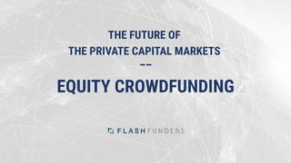 THE FUTURE OF
THE PRIVATE CAPITAL MARKETS
––
EQUITY CROWDFUNDING
 