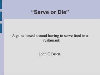 “ Serve or Die” A game based around having to serve food in a restaurant. John O'Brien. 