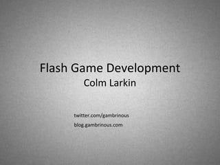 Flash Game Development Colm Larkin blog.gambrinous.com twitter.com/gambrinous 