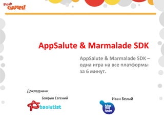 AppSalute	
  &	
  Marmalade	
  SDK	
  	
  
                                 AppSalute	
  &	
  Marmalade	
  SDK	
  –	
  
                                 одна	
  игра	
  на	
  все	
  платформы	
  
                                 за	
  6	
  минут.	
  


Докладчики:	
  
         Боярин	
  Евгений	
                        Иван	
  Белый	
  
 
