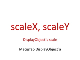 scaleX, scaleY
    DisplayObject`s scale

  Масштаб DisplayObject`a
 