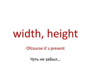 width, height
  Ofcourse it`s present

    Чуть не забыл...
 
