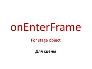 onEnterFrame
   For stage object

     Для сцены
 