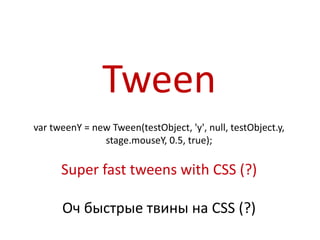 Tween
var tweenY = new Tween(testObject, 'y', null, testObject.y,
               stage.mouseY, 0.5, true);

      Super fast tweens with CSS (?)

      Оч быстрые твины на CSS (?)
 
