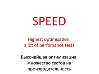 SPEED
   Highest optimisation,
 a lot of perfomance tests

Высочайшая оптимизация,
  множество тестов на
  производительность
 