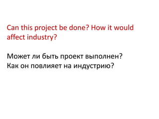 Can this project be done? How it would
affect industry?

Может ли быть проект выполнен?
Как он повлияет на индустрию?
 