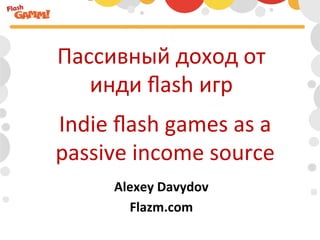 Пассивный	
  доход	
  от	
  	
  
   инди	
  ﬂash	
  игр	
  
Indie	
  ﬂash	
  games	
  as	
  a	
  	
  
passive	
  income	
  source	
  
          Alexey	
  Davydov	
  
            Flazm.com	
  
 