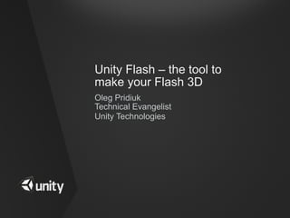 Unity Flash – the tool to
make your Flash 3D
Oleg Pridiuk
Technical Evangelist
Unity Technologies
 