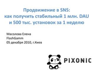 Продвижение в SNS:как получить стабильный 1 млн. DAU и 500 тыс. установок за 1 неделю Масолова Елена FlashGamm 05 декабря 2010, г.Киев 