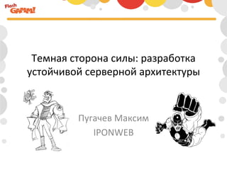 Темная	
  сторона	
  силы:	
  разработка	
  
устойчивой	
  серверной	
  архитектуры	
  



             Пугачев	
  Максим	
  
                IPONWEB	
  
 
