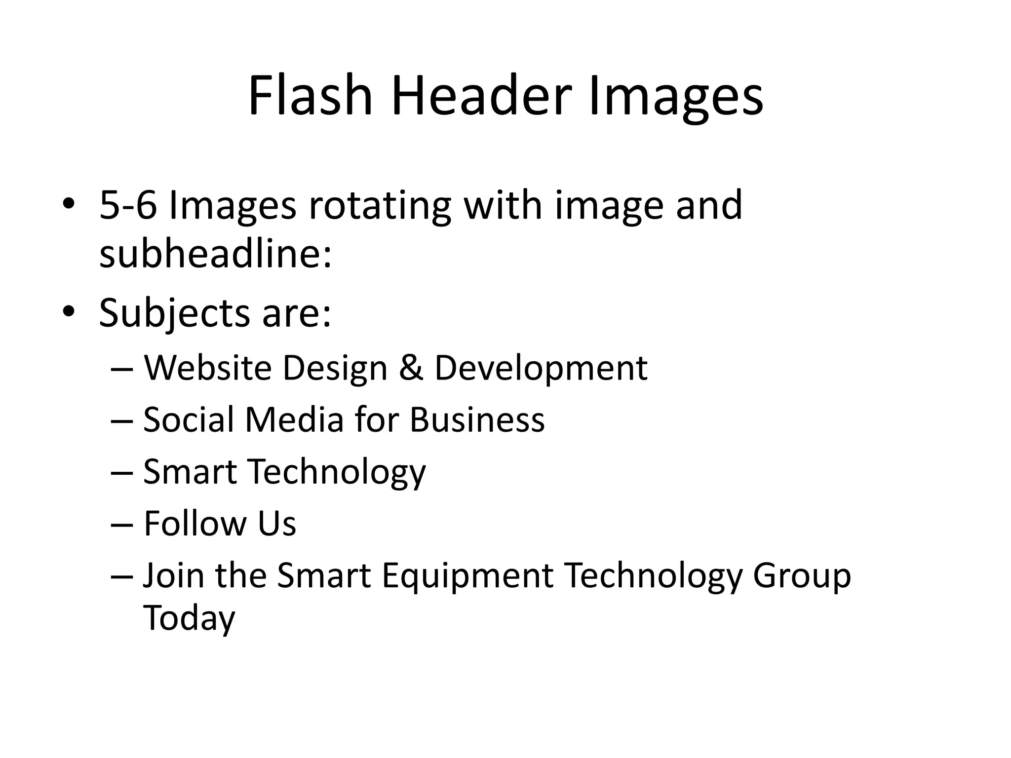 Flash Header Images
• 5-6 Images rotating with image and
subheadline:
• Subjects are:
– Website Design & Development
– Social Media for Business
– Smart Technology
– Follow Us
– Join the Smart Equipment Technology Group
Today