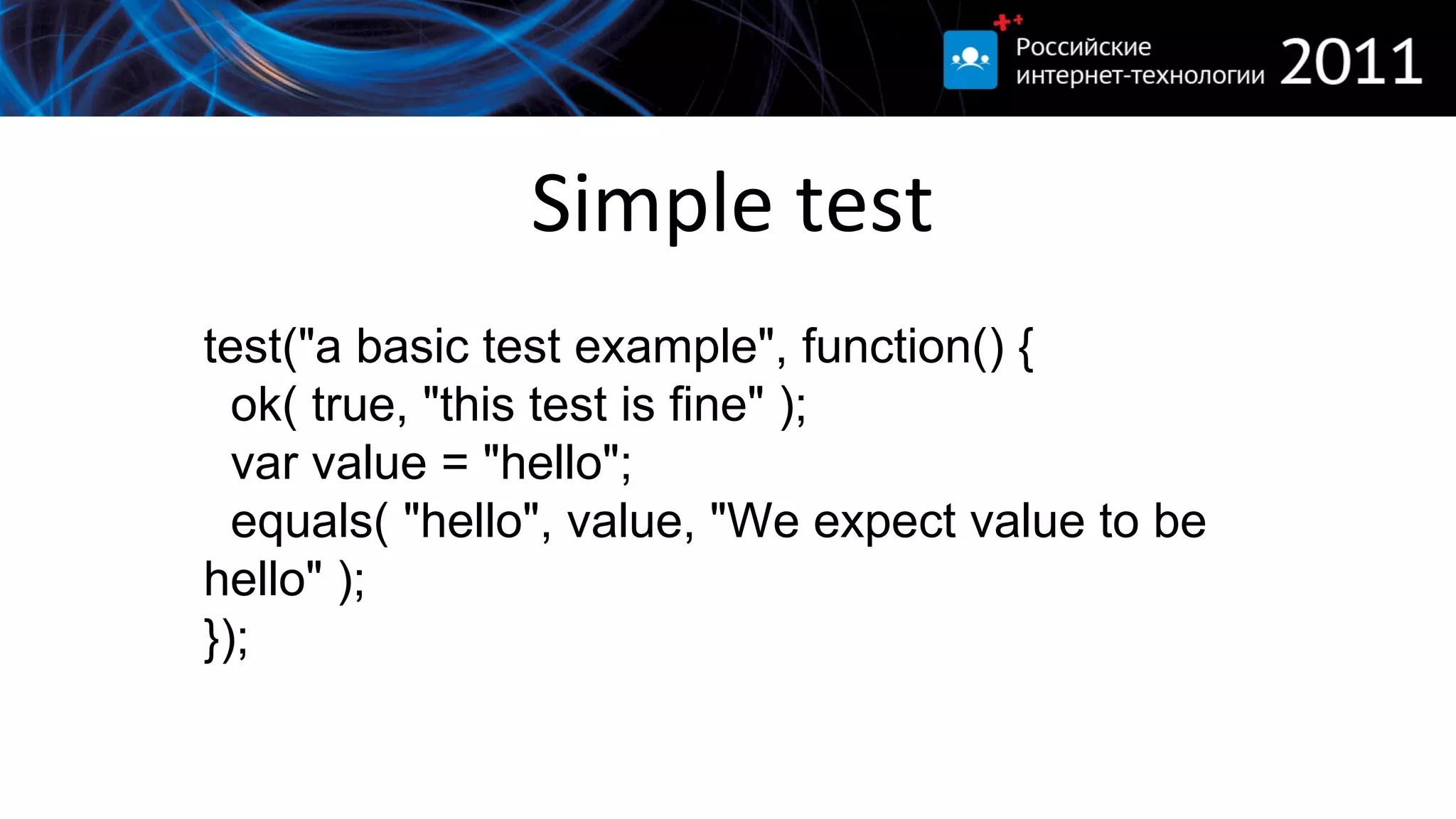 Simple test test(&quot;a basic test example&quot;, function() { ok( true, &quot;this test is fine&quot; ); var value = &quot;hello&quot;; equals( &quot;hello&quot;, value, &quot;We expect value to be hello&quot; ); }); 