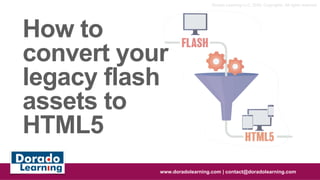 How to
convert your
legacy flash
assets to
HTML5
www.doradolearning.com | contact@doradolearning.com
Dorado Learning LLC, 2020. Copyrights. All rights reserved
 