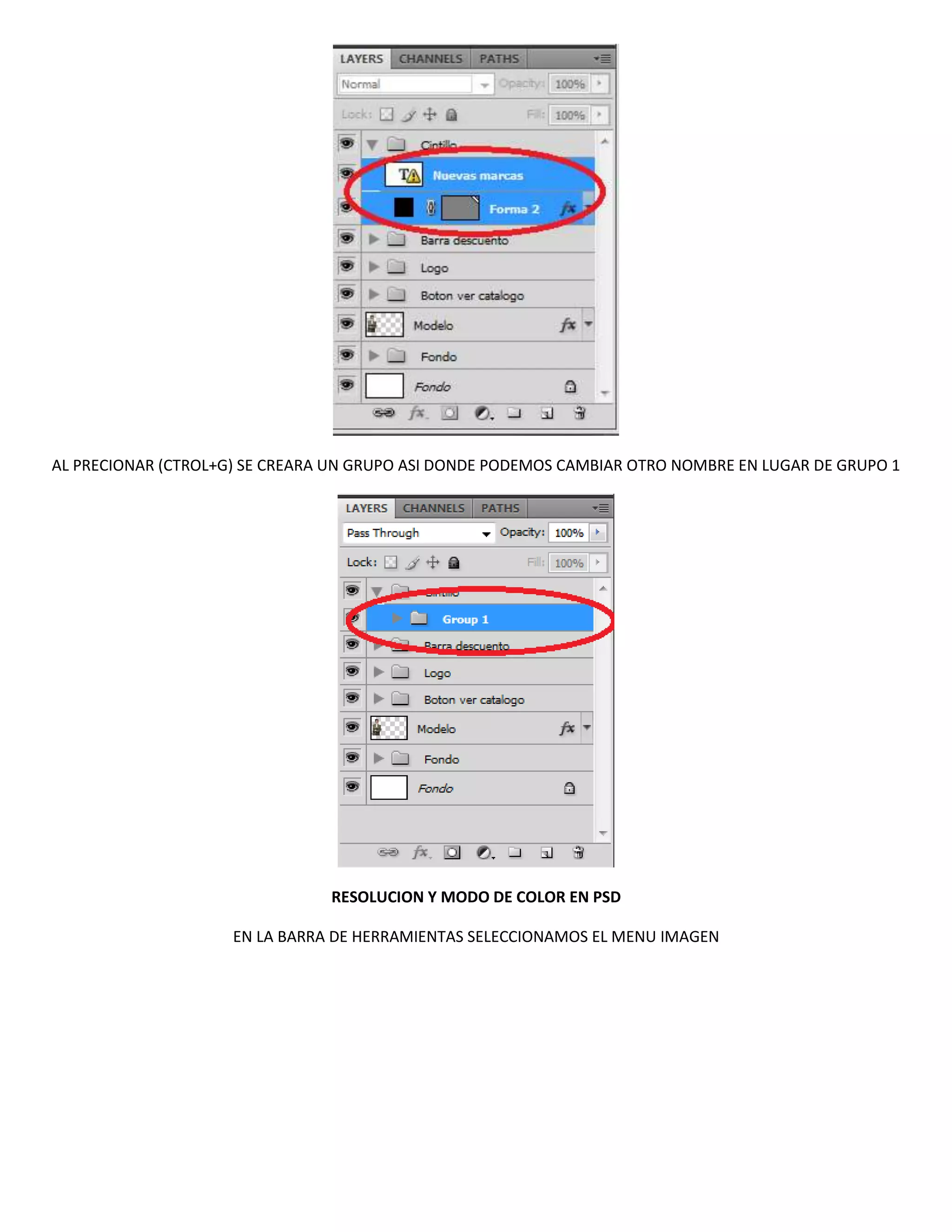 AL PRECIONAR (CTROL+G) SE CREARA UN GRUPO ASI DONDE PODEMOS CAMBIAR OTRO NOMBRE EN LUGAR DE GRUPO 1




                                RESOLUCION Y MODO DE COLOR EN PSD

                     EN LA BARRA DE HERRAMIENTAS SELECCIONAMOS EL MENU IMAGEN
 