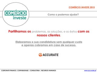 Como o podemos ajudar?
COMÉRCIO INVESTE 2015
Partilhamos os problemas, as soluções, e os êxitos com os
nossos clientes.
Elaboramos o sua candidatura sem qualquer custo
e apenas cobramos em caso de sucesso.
CORPORATE FINANCE| CONTABILIDADE | CONSULTORIA | RECURSOS HUMANOS www.accurate.pt
 