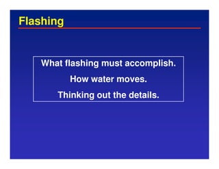 Flashing


   What flashing must accomplish.
           How water moves.
      Thinking out the details.
 