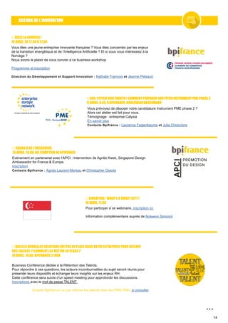 14
VISEZ LA NORVÈGE !
10 AVRIL, DE 17.30 À 21.00
AGENDA DE L’INNOVATION
...
Vous êtes une jeune entreprise innovante française ? Vous êtes concernés par les enjeux
de la transition énergétique et de l’Intelligence Artificielle ? Et si vous vous intéressiez à la
Norvège ?
Nous avons le plaisir de vous convier à ce business workshop
Programme et inscription
Direction du Développement et Support Innovation : Nathalie Trannois et Jeanne Pelisson
SOS, I PITCH NEXT MONTH ! COMMENT PRÉPARER SON PITCH INSTRUMENT PME PHASE 2
11 AVRIL, 9.45, À BPIFRANCE, BOULEVARD HAUSSMANN
Vous prévoyez de déposer votre candidature Instrument PME phase 2 ?
Alors cet atelier est fait pour vous.
Témoignage : entreprise Calyxia
En savoir plus
Contacts Bpifrance : Laurence Faigenbaume et Julia Chiocciora
Evènement en partenariat avec l’APCI : Intervention de Agnès Kwek, Singapore Design
Ambassador for France & Europe
Inscription
Contacts Bpifrance : Agnès Laurent-Moreau et Christopher Ossola
GRAND O DE L’OBSERVEUR
15 AVRIL, 18.00, AU, COMPTOIR DE BPIFRANCE
SINGAPORE : WHAT’S A SMART CITY !
16 AVRIL, 11.00
Pour participer à ce webinaire, inscription ici
Information complémentaire auprès de Nolwenn Simonot
QUELLES NOUVELLES SOLUTIONS METTRE EN PLACE DANS VOTRE ENTREPRISE POUR RETENIR
VOS TALENTS ? COMMENT LES METTRE EN PLACE ?
18 AVRIL, 19.00, BPIFRANCE LE HUB
Business Conférence dédiée à la Rétention des Talents.
Pour répondre à ces questions, les acteurs incontournables du sujet seront réunis pour
présenter leurs dispositifs et échanger leurs insights sur les enjeux RH.
Cette conférence sera suivie d’un speed meeting pour approfondir les discussions.
Inscriptions avec le mot de passe TALENT
Dossier Bpifrance Le Lab «Attirer les talents dans les PME-PMI» à consulter
 