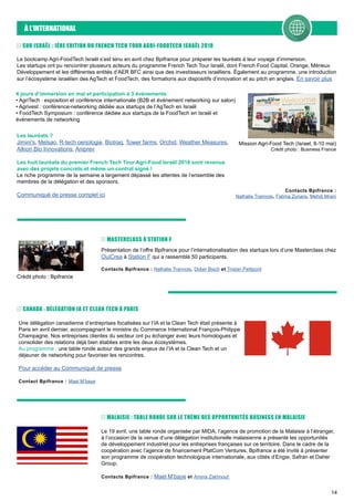 14
À L’INTERNATIONAL
SUR ISRAËL : 1ÈRE EDITION DU FRENCH TECH TOUR AGRI-FOODTECH ISRAËL 2018
Le bootcamp Agri-FoodTech Israël s’est tenu en avril chez Bpifrance pour préparer les lauréats à leur voyage d’immersion.
Les startups ont pu rencontrer plusieurs acteurs du programme French Tech Tour Israël, dont French Food Capital, Orange, Mérieux
Développement et les différentes entités d’AER BFC ainsi que des investisseurs israéliens. Également au programme, une introduction
sur l’écosystème israélien des AgTech et FoodTech, des formations aux dispositifs d’innovation et au pitch en anglais. En savoir plus
Les lauréats ?
Jimini's, Melsao, R-tech oenologie, Biotraq, Tower farms, Orchid, Weather Measures,
Alkion Bio Innovations, Aniprev
Les huit lauréats du premier French Tech Tour Agri-Food Israël 2018 sont revenus
avec des projets concrets et même un contrat signé !
Le riche programme de la semaine a largement dépassé les attentes de l’ensemble des
membres de la délégation et des sponsors.
Communiqué de presse complet ici
Mission Agri-Food Tech (Israel, 8-10 mai)
Crédit photo : Business France
4 jours d’immersion en mai et participation à 3 évènements
• AgriTech : exposition et conférence internationale (B2B et événement networking sur salon)
• Agrivest : conférence-networking dédiée aux startups de l’AgTech en Israël
• FoodTech Symposium : conférence dédiée aux startups de la FoodTech en Israël et
événements de networking
Contacts Bpifrance :
Nathalie Trannois, Fatima Zunara, Mehdi Mrani
Présentation de l’offre Bpifrance pour l’internationalisation des startups lors d’une Masterclass chez
OuiCrea à Station F qui a rassemblé 50 participants.
Contacts Bpifrance : Nathalie Trannois, Didier Bisch et Tristan Petitpont
MASTERCLASS À STATION F
Crédit photo : Bpifrance
Une délégation canadienne d’entreprises focalisées sur l’IA et la Clean Tech était présente à
Paris en avril dernier, accompagnant le ministre du Commerce International François-Philippe
Champagne. Nos entreprises clientes du secteur ont pu échanger avec leurs homologues et
consolider des relations déjà bien établies entre les deux écosystèmes.
Au programme : une table ronde autour des grands enjeux de l’IA et la Clean Tech et un
déjeuner de networking pour favoriser les rencontres.
Pour accéder au Communiqué de presse
Contact Bpifrance : Mael M’baye
CANADA : DÉLÉGATION IA ET CLEAN TECH À PARIS
Le 19 avril, une table ronde organisée par MIDA, l’agence de promotion de la Malaisie à l’étranger,
à l’occasion de la venue d’une délégation institutionelle malaisienne a présenté les opportunités
de développement industriel pour les entreprises françaises sur ce territoire. Dans le cadre de la
coopération avec l’agence de financement PlatCom Ventures, Bpifrance a été invité à présenter
son programme de coopération technologique internationale, aux côtés d’Engie, Safran et Daher
Group.
Contacts Bpifrance : Mael M’baye et Amina Zakhnouf
MALAISIE : TABLE RONDE SUR LE THÈME DES OPPORTUNITÉS BUSINESS EN MALAISIE
 