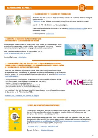 6
DES PROGRAMMES, DES PROJETS
GRANDS PRIX 2018 DE L’ACADEMIE DES TECHNOLOGIES
Vous êtes une start-up ou une PME innovante du secteur du «Bâtiment durable, intelligent
et bas carbone» ?
Candidatez ici à la nouvelle édition des grands-prix de l’académie des technologies !
A la clé : 15 000 € de dotation pour chaque catégorie.
Formulaire de candidature disponible sur le site de l’académie des technologies à retour-
ner avant le 6 juillet
Contact Bpifrance : Emilie Garcia
Entrepreneurs, votre activité a un impact positif sur la société ou l’environnement, votre
produit ou votre service est innovant et utile. Vous souhaitez le promouvoir ? Présentez
votre innovation et remportez votre campagne de publicité personnalisée !
BNP Paribas a lancé la 5e édition du concours Ma Pub Ici.
Appel à candidatures jusqu’au 30 juin
Contact Bpifrance : Sylvie Lafaye
L’OFFRE BPIFRANCE-CNC : UNE SOLUTION POUR LE FINANCEMENT DES INNOVATIONS
TECHNOLOGIQUES ET/OU SERVICES BASÉS SUR DU NUMÉRIQUE DES SECTEURS DU CINÉMA,
DE L’AUDIOVISUEL, DU MULTIMÉDIA ET DU JEU VIDÉO
Vous êtes une entreprise implantée en France, vous avez un programme d’innovation
technologique visant à développer de nouveaux services ou produits basés sur le numérique
dans les secteurs du cinéma, de l’audiovisuel, du multimédia et du jeu vidéo, Bpifrance peut
vous accompagner.
Ce programme doit s’inscrire dans les 4 ambitions du dispositif CNC/Bpifrance (RIAM) :
- offrir de nouvelles expériences aux joueurs et aux spectateurs,
- atteindre l’excellence visuelle et sonore,
- renouveler les chaines de fabrication des œuvres et
- faire circuler les œuvres et promouvoir l’offre légale).
Les modalités ? Une aide Bpifrance et/ou CNC apportée sous forme d’Avance Récupérable,
de Subvention ou de Prêt Innovation R&D.
N’hésitez pas à contacter nos équipes en Région.
Le Règlement Général sur la Protection des Données (RGPD) est entré en application le 25 mai
dernier. Cette nouvelle règlementation européenne encadre strictement l’utilisation par les
entreprises des données à caractère personnel.
Toutes les structures sont susceptibles d'être concernées quels que soient leur taille, leur pays
d’implantation et leur activité. Décryptage des principales obligations à l'occasion de la publication
du «Guide pratique de sensibilisation au RGPD pour les petites et moyennes entreprises»,
guide élaboré conjointement par la CNIL et Bpifrance.
Le dossier RGPD à découvrir sur bpifrance.fr
Contact Bpifrance : Sébastien Montusclat
LE RGPD : UNE OPPORTUNITÉ POUR LES ENTREPRISES
PARTICIPEZ AU CONCOURS MA PUB ICI ET TENTEZ DE
REMPORTER VOTRE CAMPAGNE DE PUB SUR MESURE
 