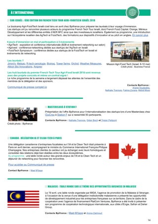14
À L’INTERNATIONAL
SUR ISRAËL : 1ÈRE EDITION DU FRENCH TECH TOUR AGRI-FOODTECH ISRAËL 2018
Le bootcamp Agri-FoodTech Israël s’est tenu en avril chez Bpifrance pour préparer les lauréats à leur voyage d’immersion.
Les startups ont pu rencontrer plusieurs acteurs du programme French Tech Tour Israël, dont French Food Capital, Orange, Mérieux
Développement et les différentes entités d’AER BFC ainsi que des investisseurs israéliens. Également au programme, une introduction
sur l’écosystème israélien des AgTech et FoodTech, des formations aux dispositifs d’innovation et au pitch en anglais. En savoir plus
Les lauréats ?
Jimini's, Melsao, R-tech oenologie, Biotraq, Tower farms, Orchid, Weather Measures,
Alkion Bio Innovations, Aniprev
Les huit lauréats du premier French Tech Tour Agri-Food Israël 2018 sont revenus
avec des projets concrets et même un contrat signé !
Le riche programme de la semaine a largement dépassé les attentes de l’ensemble des
membres de la délégation et des sponsors.
Communiqué de presse complet ici
Mission Agri-Food Tech (Israel, 8-10 mai)
Crédit photo : Business France
4 jours d’immersion en mai et participation à 3 évènements
• AgriTech : exposition et conférence internationale (B2B et événement networking sur salon)
• Agrivest : conférence-networking dédiée aux startups de l’AgTech en Israël
• FoodTech Symposium : conférence dédiée aux startups de la FoodTech en Israël et
événements de networking
Contacts Bpifrance :
Ariane Voyatzakis,
Nathalie Trannois, Fatima Zunara, Mehdi Mrani
Présentation de l’offre Bpifrance pour l’internationalisation des startups lors d’une Masterclass chez
OuiCrea à Station F qui a rassemblé 50 participants.
Contacts Bpifrance : Nathalie Trannois, Didier Bisch et Tristan Petitpont
MASTERCLASS À STATION F
Crédit photo : Bpifrance
Une délégation canadienne d’entreprises focalisées sur l’IA et la Clean Tech était présente à
Paris en avril dernier, accompagnant le ministre du Commerce International François-Philippe
Champagne. Nos entreprises clientes du secteur ont pu échanger avec leurs homologues et
consolider des relations déjà bien établies entre les deux écosystèmes.
Au programme : une table ronde autour des grands enjeux de l’IA et la Clean Tech et un
déjeuner de networking pour favoriser les rencontres.
Pour accéder au Communiqué de presse
Contact Bpifrance : Mael M’baye
CANADA : DÉLÉGATION IA ET CLEAN TECH À PARIS
Le 19 avril, une table ronde organisée par MIDA, l’agence de promotion de la Malaisie à l’étranger,
à l’occasion de la venue d’une délégation institutionelle malaisienne a présenté les opportunités
de développement industriel pour les entreprises françaises sur ce territoire. Dans le cadre de la
coopération avec l’agence de financement PlatCom Ventures, Bpifrance a été invité à présenter
son programme de coopération technologique internationale, aux côtés d’Engie, Safran et Daher
Group.
Contacts Bpifrance : Mael M’baye et Amina Zakhnouf
MALAISIE : TABLE RONDE SUR LE THÈME DES OPPORTUNITÉS BUSINESS EN MALAISIE
 