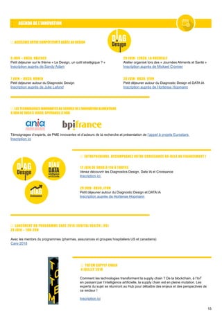 15
LES TECHNOLOGIES INNOVANTES AU SERVICE DE L’INNOVATION ALIMENTAIRE
8 JUIN DE 9H30 À 16H30, BPIFRANCE LE HUB
AGENDA DE L’INNOVATION
Témoignages d’experts, de PME innovantes et d’acteurs de la recherche et présentation de l’appel à projets Eurostars
Inscription ici
12 JUIN DE 9H00 À 11H À TROYES
Venez découvrir les Diagnostics Design, Data IA et Croissance
Inscription ici
28 JUIN- 8H30, LYON
Petit déjeuner autour du Diagnostic Design et DATA IA
Inscription auprès de Hortense Hopmann
ENTREPRENEURS, ACCOMPAGNEZ VOTRE CROISSANCE AU-DELÀ DU FINANCEMENT !
LANCEMENT DU PROGRAMME CARE 2018 (DIGITAL HEALTH | US)
28 JUIN – 18H-20H
Avec les mentors du programmes (pharmas, assurances et groupes hospitaliers US et canadiens)	
Care 2018
Comment les technologies transforment la supply chain ? De la blockchain, à l’IoT
en passant par l’intelligence artificielle, la supply chain est en pleine mutation. Les
experts du sujet se réuniront au Hub pour débattre des enjeux et des perspectives de
ce secteur !
Inscription ici
TOTEM SUPPLY CHAIN
4 JUILLET 2018
6 JUIN – 8H30, VALENCE
Petit déjeuner sur le thème « Le Design, un outil stratégique ? »
Inscription auprès de Sandy Adam
7 JUIN – 8H30, ROUEN
Petit déjeuner autour du Diagnostic Design
Inscription auprès de Julie Lafond
20 JUIN- 12H30, LA ROCHELLE
Atelier organisé lors des « Journées Aliments et Santé »
Inscription auprès de Mickael Cromier
28 JUIN- 8H30, LYON
Petit déjeuner autour du Diagnostic Design et DATA IA
Inscription auprès de Hortense Hopmann
ACCÉLÉREZ VOTRE COMPÉTITIVITÉ GRÂCE AU DESIGN
 
