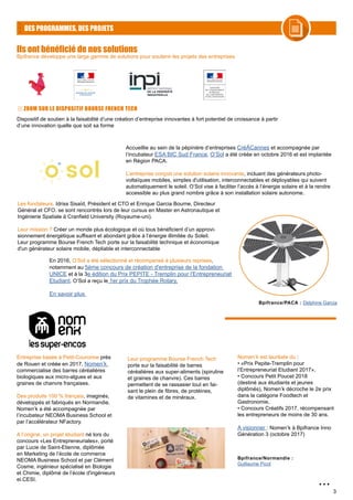 3
DES PROGRAMMES, DES PROJETS
ZOOM SUR LE DISPOSITIF BOURSE FRENCH TECH
Ils ont bénéficié de nos solutions
Accueillie au sein de la pépinière d’entreprises CréÀCannes et accompagnée par
l’incubateur ESA BIC Sud France, O’Sol a été créée en octobre 2016 et est implantée
en Région PACA.
L’entreprise conçoit une solution solaire innovante, incluant des générateurs photo-
voltaïques mobiles, simples d'utilisation, interconnectables et déployables qui suivent
automatiquement le soleil. O’Sol vise à faciliter l’accès à l’énergie solaire et à la rendre
accessible au plus grand nombre grâce à son installation solaire autonome.
Les fondateurs, Idriss Sisaïd, Président et CTO et Enrique Garcia Bourne, Directeur
Général et CFO. se sont rencontrés lors de leur cursus en Master en Astronautique et
Ingénierie Spatiale à Cranfield University (Royaume-uni).
Leur mission ? Créer un monde plus écologique et où tous bénéficient d’un approvi-
sionnement énergétique suffisant et abondant grâce à l’énergie illimitée du Soleil.
Leur programme Bourse French Tech porte sur la faisabilité technique et économique
d'un générateur solaire mobile, dépliable et interconnectable
En 2016, O’Sol a été sélectionné et récompensé à plusieurs reprises,
notamment au 5ème concours de création d'entreprise de la fondation
UNICE et à la 3e édition du Prix PEPITE - Tremplin pour l'Entrepreneuriat
Etudiant. O’Sol a reçu le 1er prix du Trophée Rotary.
En savoir plus
Bpifrance/PACA : Delphine Garcia
Entreprise basée à Petit-Couronne près
de Rouen et créée en 2017, Nomen’k
commercialise des barres céréalières
biologiques aux micro-algues et aux
graines de chanvre françaises.
Des produits 100 % français, imaginés,
développés et fabriqués en Normandie.
Nomen’k a été accompagnée par
l’incubateur NEOMA Business School et
par l’accélérateur NFactory.
A l’origine, un projet étudiant né lors du
concours «Les Entrepreneuriales», porté
par Lucie de Saint-Etienne, diplômée
en Marketing de l’école de commerce
NEOMA Business School et par Clément
Cosme, ingénieur spécialisé en Biologie
et Chimie, diplômé de l’école d'ingénieurs
ei.CESI.
Leur programme Bourse French Tech
porte sur la faisabilité de barres
céréalières aux super-aliments (spiruline
et graines de chanvre). Ces barres
permettent de se rassasier tout en fai-
sant le plein de fibres, de protéines,
de vitamines et de minéraux.
Nomen’k est lauréate du :
• «Prix Pepite-Tremplin pour
l’Entrepreneuriat Etudiant 2017»,
• Concours Petit Poucet 2018
(destiné aux étudiants et jeunes
diplômés), Nomen’k décroche le 2e prix
dans la catégorie Foodtech et
Gastronomie,
• Concours Créatifs 2017, récompensant
les entrepreneurs de moins de 30 ans.
A visionner : Nomen’k à Bpifrance Inno
Génération 3 (octobre 2017)
Bpifrance/Normandie :
Guillaume Picot
...
Bpifrance développe une large gamme de solutions pour soutenir les projets des entreprises
Dispositif de soutien à la faisabilité d’une création d’entreprise innovantes à fort potentiel de croissance à partir
d’une innovation quelle que soit sa forme
 