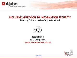 INCLUSIVE APPROACH TO INFORMATION SECURITY Security Culture in the Corporate World Jaganathan T ISSC Chairperson Ajuba Solutions India Pvt Ltd 