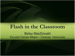 Flash in the Classroom Betsy MacDonald Escuela Campo Alegre – Caracas, Venezuela http://betsymac.edublogs.org/flashclass 
