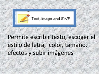 Permite escribir texto, escoger el
estilo de letra, color, tamaño,
efectos y subir imágenes
 