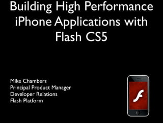 Building High Performance
 iPhone Applications with
         Flash CS5


Mike Chambers
Principal Product Manager
Developer Relations
Flash Platform
 