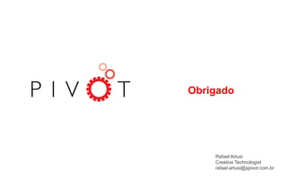 Obrigado
Rafael Artusi
Creative Technologist
rafael.artusi@ppivot.com.br
 