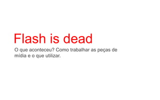 Flash is dead
O que aconteceu? Como trabalhar as peças de
mídia e o que utilizar.
 