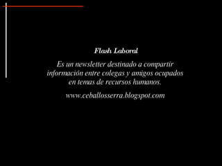 Flash Laboral
    Es un newsletter destinado a compartir
información entre colegas y amigos ocupados
        en temas de recursos humanos.
     www.ceballosserra.blogspot.com
 