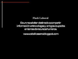 Flash Laboral  Es un newsletter destinado a compartir información entre colegas y amigos ocupados en temas de recursos humanos. www.ceballosserra.blogspot.com 
