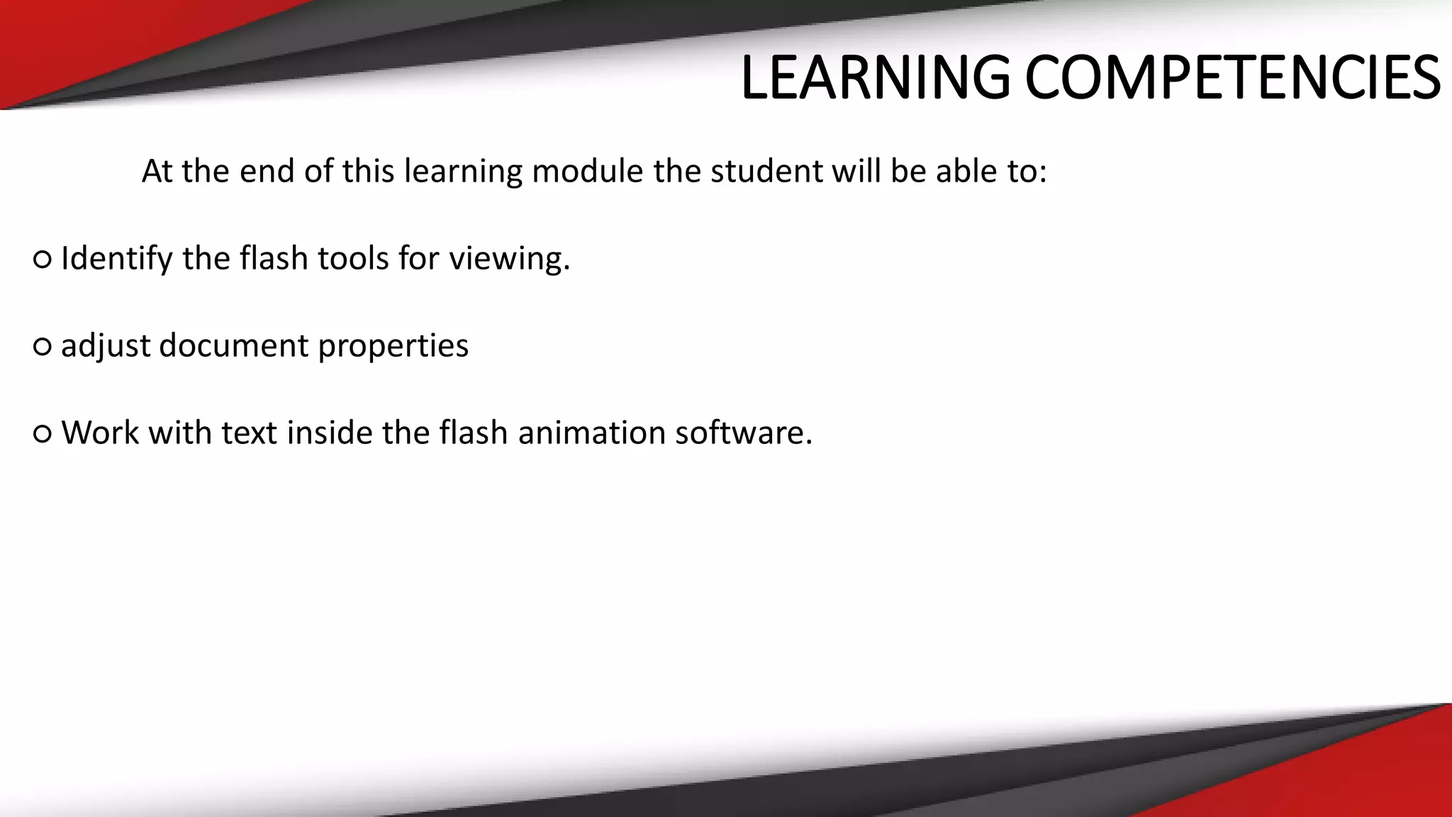 LEARNING COMPETENCIES
At the end of this learning module the student will be able to:
○ Identify the flash tools for viewing.
○ adjust document properties
○ Work with text inside the flash animation software.
 