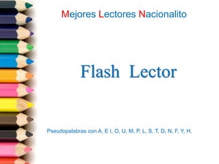 Mejores Lectores Nacionalito




              Flash Lector


Pseudopalabras con A, E I, O, U, M, P, L, S, T, D, N, F, Y, H.
 