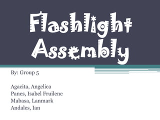 Flashlight
Assembly
By: Group 5
Agacita, Angelica
Panes, Isabel Fruilene
Mabasa, Lanmark
Andales, Ian
 