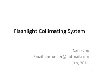 Flashlight Collimating System


                          Can Fang
       Email: mrfunder@hotmail.com
                          Jan, 2011
                                      1
 