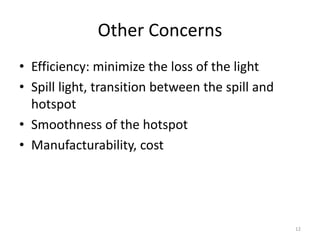 Other Concerns
• Efficiency: minimize the loss of the light
• Spill light, transition between the spill and
  hotspot
• Smoothness of the hotspot
• Manufacturability, cost




                                                  12
 